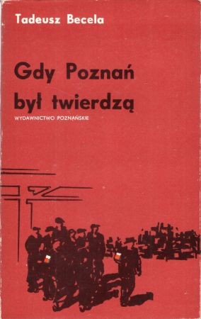 Becela Tadeusz - Gdy Poznań był twierdzą. Opowieść o pierwszych dniach 1945 roku.