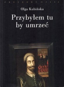 Kubińska Olga - Przybyłem tu by umrzeć. Relacje z placów straceń.