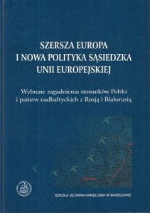 Teichmann Eufemia /red./ - Szersza Europa i nowa polityka sąsiedzka Uni Europejskiej. Wybrane zagadnienia stosunków Polski i państw nadbałtyckich z Rosją i Białorusią.