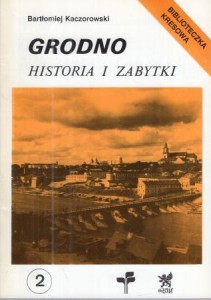 Kaczorowski Bartłomiej - Grodno. Historia i zabytki. /Biblioteczka Kresowa/.