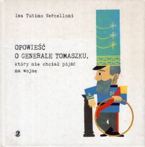 Vercelloni Isa Tutino - Opowieść o generale Tomaszku, który nie chciał pójść na wojnę. Przełożyła Anna Chociej. Ilustracje Autora.
