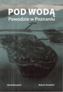 Moszyński Maciej, Kempiński Maksym - Pod wodą. Powodzie w Poznaniu.