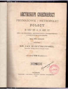 Arcybiskupi gnieźnieńscy, prymasowie i metropolici polscy od roku 1000 aż do roku 1821, czyli do połączenia arcybiskupstwa gnieźnieńskiego z biskupstwem poznańskim według źródeł archiwalnych. Opracował Jan Korytkowski. Tom II.