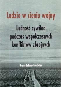Dobrowolska-Polak Joanna - Ludzie w cieniu wojny. Ludność cywilna podczas współczesnych konfliktów zbrojnych.