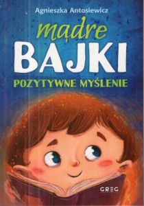 Antosiewicz Agnieszka - Mądre bajki. Pozytywne myślenie.