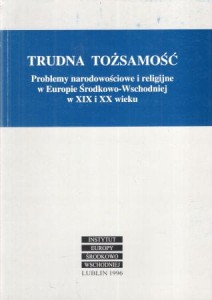 Trudna tożsamość. Problemy narodowościowe i religijne w Europie Środkowo-Wschodniej w XIX i XX wieku. Redakcja naukowa Jan Lewandowski.