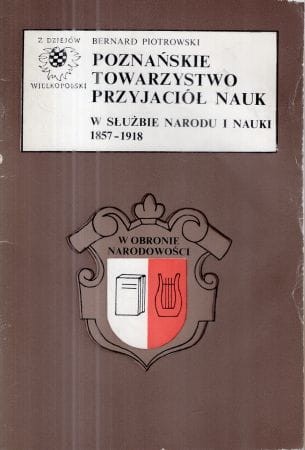 Piotrowski Bernard - Poznańskie Towarzystwo Przyjaciół Nauk w służbie narodu i nauki 1857-1918.