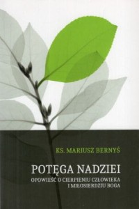 Bernyś Mariusz - Potęga nadziei. Opowieść o cierpieniu człowieka i miłosierdziu Boga.
