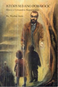 Jesse Wacław - Którym dano powrócić. Opowieść o Słudze Bożym Edmundzie Bojanowskim i o heroiczności cnót Jego..