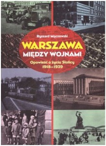 Mączewski Ryszard - Warszawa między wojnami. Opowieść o życiu Stolicy 1918-1939.