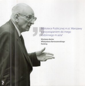 "Bibliotece Publicznej m.st. Warszawy z przywiązaniem do mego rodzinnego miasta". Wystawa darów Władysława Bartoszewskiego. Katalog.