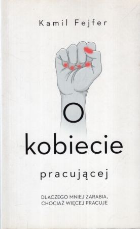 Fejfer Kamil - O kobiecie pracującej. Dlaczego mnie zarabia, chociaż więcej pracuje.jpg