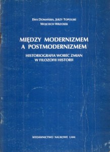 Domańska Ewa, Topolski Jerzy, Wrzosek Wojciech - Między modernizmem a postmodernizmem. Historiografia wobec zmian w filozofii historii.