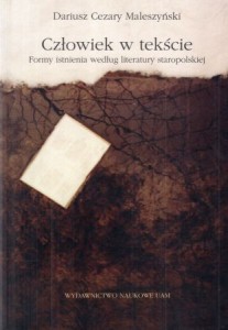 Maleszyński Dariusz Cezary - Człowiek w tekście. Formy istnienia według literatury staropolskiej.