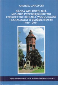 Zarzycki Andrzej - Środa Wielkopolska Miejskie Przedsiębiorstwo Wodociagów i Kanalizacji w służbie miasta 1911-2011.