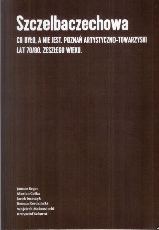 Berger Janusz, Golka Marian, Juszczyk Jacek, Kordziński Roman, Makowiecki Wojciech, Szkurat Krzysztof - Szczelbaczechowa. Co było, a nie jest. Poznań artystyczno-towarzyski lat 70 80. zeszłego roku.jpg
