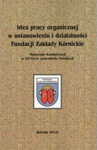 Idea pracy organicznej w ustanowieniu i działalności Fundacji Zakłady Kórnickie. Materiały konferencji w 85-lecie powołania Fundacji.