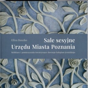 Buszko Eliza - Sale sesyjne Urzędu Miasta Poznania. Reflektarz i pomieszczenia towarzyszące dawnego kolegium jezuickiego.