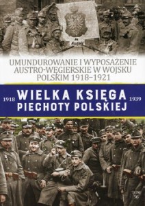 Wielka Księga Piechoty Polskiej. Tom 56. Umundurowanie i wyposażenie austro-węgierskie w Wojsku Polskim 1918-1921.