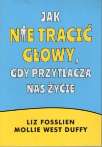 Fosslien Liz, West Duffy Mollie - Jak nie tracić głowy, gdy przytłacza nas życie.