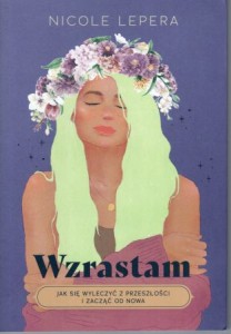 Lepera Nicole - Wzrastam. Jak się wyleczyć z przeszłości i zacząć od nowa.