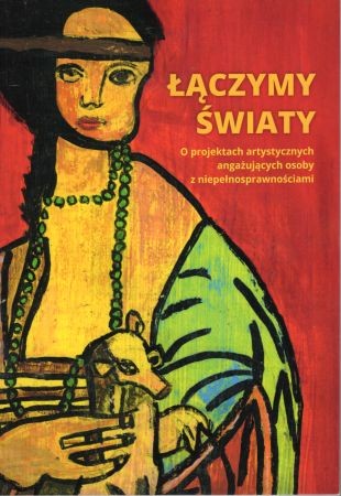 Łączymy światy. O projektach artystycznych angażujących osoby z niepełnosprawnościami. Pod redakcją Małgorzaty Okupnik.jpg
