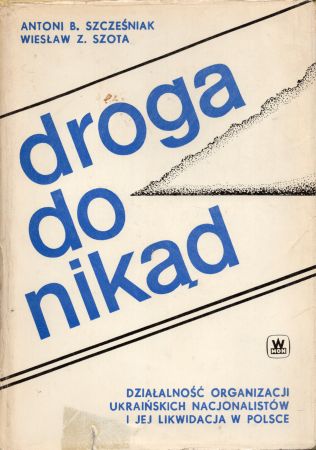 Szcześniak Antoni B., Szota Wiesław Z. - Droga do nikąd. Działalność organizacji ukraińskich nacjonalistów i jej likwidacja w Polsce.jpg