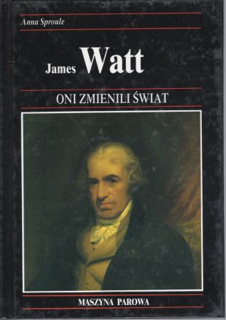 Sproule Anna - James Watt. Jak rozwój maszyn parowych stworzył nasze społeczeństwo przemysłowe. Oni zmienili świat.jpg