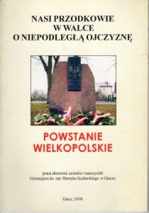 Nasi przodkowie w walce o niepodległą ojczyznę. Powstanie wielkopolskie. Praca zbiorowa uczniów i nauczycieli Gimnazjm im. mjr. Henryka Sucharskiego w Gieczu.