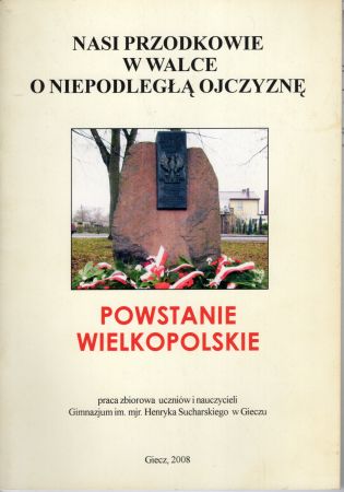 Nasi przodkowie w walce o niepodległą ojczyznę. Powstanie wielkopolskie. Praca zbiorowa uczniów i nauczycieli Gimnazjm im. mjr. Henryka Sucharskiego w Gieczu.jpg