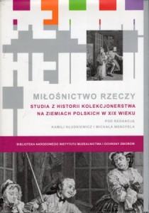 Kłudkiewicz Kamilia i Mencfel Michał /red./ - Miłośnictwo rzeczy. Studia z historii kolekcjonerstwa na ziemiach polskich w XIX wieku.