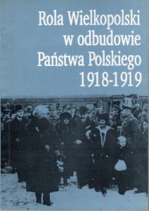 Rola Wielkopolski w odbudowie państwa polskiego 1918-1919. IX Ogólnopolskie Seminarium Historyków Powstania Wielkopolskiego 1918-1919. Redakcja naukowa Bogusław Polak. DEDYKACJA!