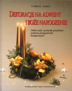 Aniko Csorgo - Dekoracje na Adwent i Boże Narodzeinie. Dobre rady i pomysły przydatne podczas przygotowań świątecznych.