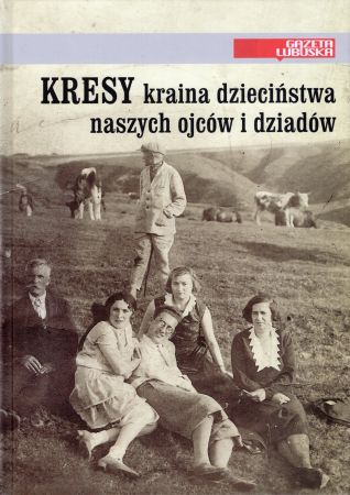 Kresy kraina dzieciństwa naszych ojców i dziadów. Świat, którego już nie ma. 18 kresowych opowieści Czytelników Gazety Lubuskiej.jpg