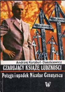Korybut-Daszkiewicz Andrzej - Czarujący książę ludzkości. Potęga i upadek Nicolae Ceausescu.