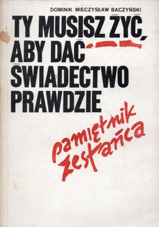 Baczyński Dominik Mieczysław - Ty musisz żyć aby dać świadectwo prawdzie. Pamiętnik zesłańca.jpg