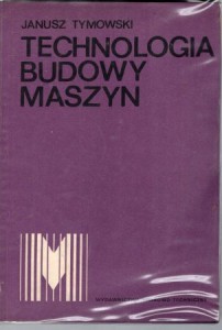 Tymowski Janusz - Technologia budowy maszyn.
