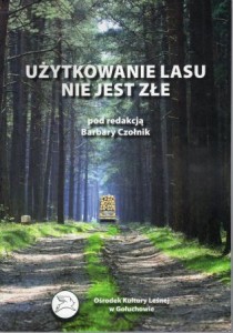 Użytkowanie lasu nie jest złe. Pod redakcją Barbary Czołnik.