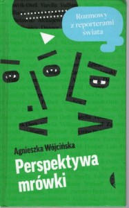 Wójcińska Agnieszka - Perspektywa mrówki. Rozmowy z reporterami świata.