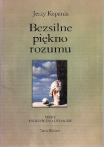 Kopania Jerzy - Bezsilne piękno rozumi. Szkice filozoficzno-literackie.