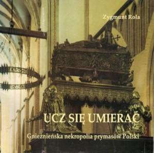 Rola Zygmunt - Ucz się umierać. Gnieźnieńska nekropolia prymasów Polski. 