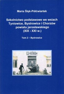 Ślęk-Półćwiartek Maria - Szkolnictwo podstawowe we wsiach Tyniowice, Bystrowice i Chorzów powiatu jarosławskiego (XIX - XXI w.). Tom 2 - Bystrowice.