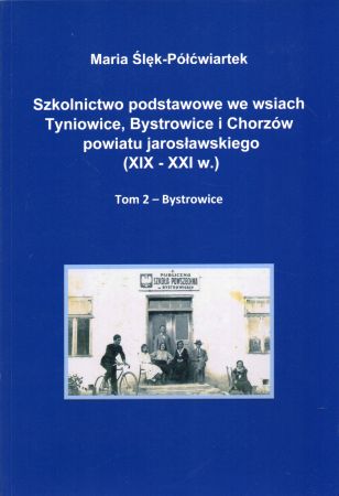 Ślęk-Półćwiartek Maria - Szkolnictwo podstawowe we wsiach Tyniowice, Bystrowice i Chorzów powiatu jarosławskiego (XIX - XXI w.). Tom 2 - Bystrowice.jpg