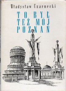 Czarnecki Władysław - To był też mój Poznań. Wspomnienia architekta miejskiego  z lat 1925-1939 w wyborze i opracowaniu Janusza Dembskiego.