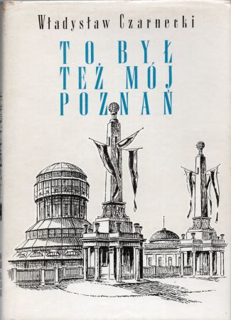 Czarnecki Władysław - To był też mój Poznań. Wspomnienia architekta miejskiego z lat 1925-1939 w wyborze i opracowaniu Janusza Dembskiego.jpg