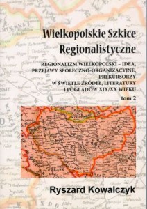 Kowalczyk Ryszard - Wielkopolskie szkice regionalistyczne. Tom 2. Regionalizm wielkopolski - idea, przejawy społeczno-organizacyjne, prekursorzy w świetle źródeł, literatury i poglądów XIX/XX wieku.