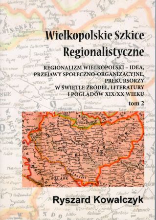 Kowalczyk Ryszard - Wielkopolskie szkice regionalistyczne. Tom 2. Regionalizm wielkopolski - idea, przejawy społeczno-organizacyjne, prekursorzy w świetle źródeł, literatury i poglądów XIX XX wieku.jpg