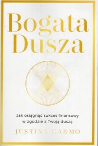 Carmo Justina - Bogata dusza. Jak osiągnąć sukces finansowy w zgodzie z Twoją duszą. 