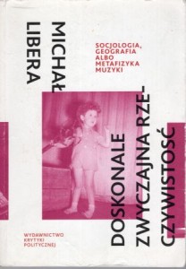 Libera Michał - Doskonale zwyczajna rzeczywistość. Socjologia, geografia albo metafizyka muzyki.