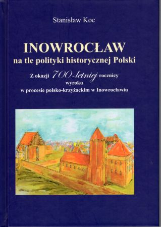 Koc Stanisław - Inowrocław na tle polityki historycznej Polski. Z okazji 700-letniej rocznicy wyroku w procesie polsko-krzyżackim w Inowrocławiu.jpg